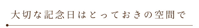 切な記念日はとっておきの空間で