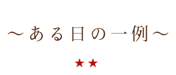 ～ある日の一例～